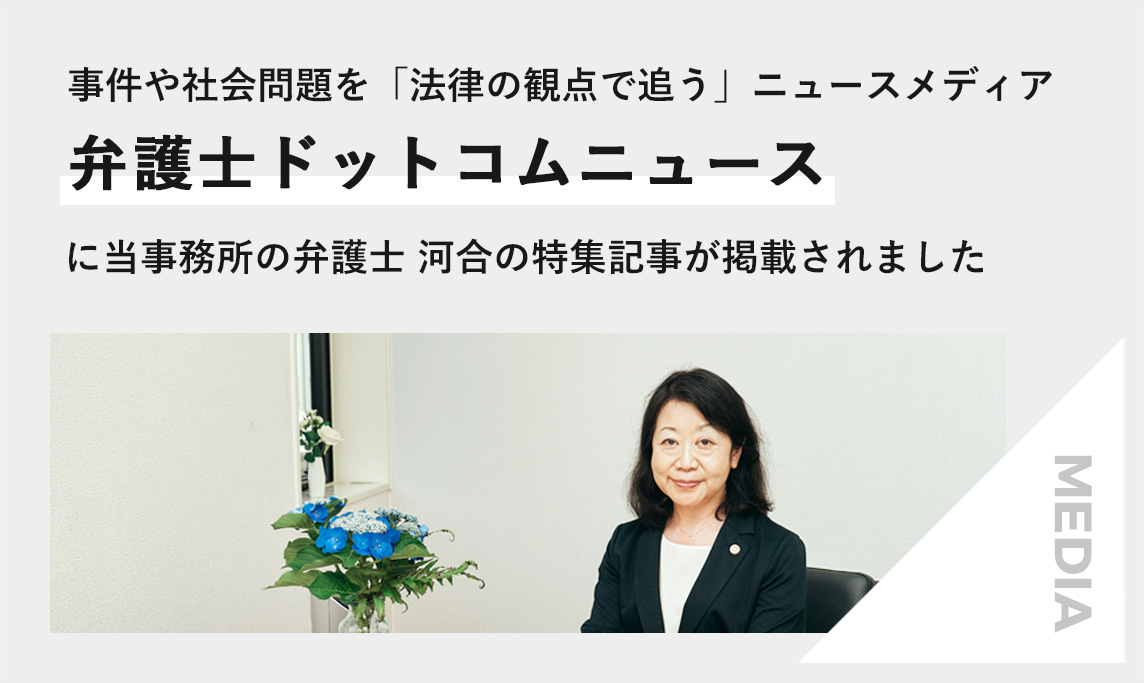 事件や社会問題を「法律の観点で追う」ニュースメディア、「弁護士ドットコムニュース」に、当事務所の弁護士 河合の特集記事が掲載されました
